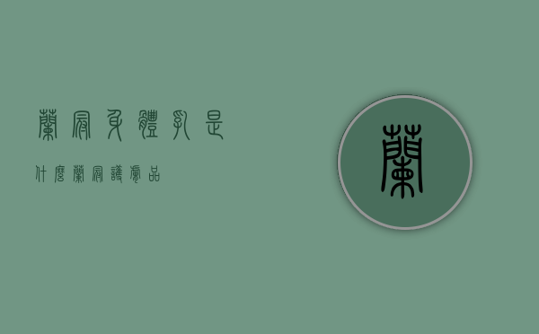 兰冠身体乳是什么（兰冠护肤品）