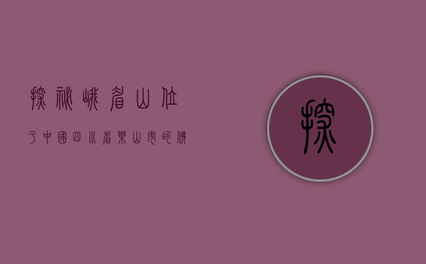 探秘峨眉山，位于中国四川省乐山市的佛教圣地与自然奇观