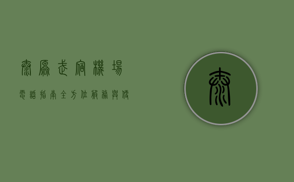 太原武宿机场电话指南，全方位服务与便捷联系