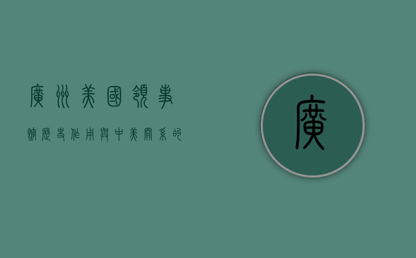 广州美国领事馆，历史、作用与中美关系的桥梁