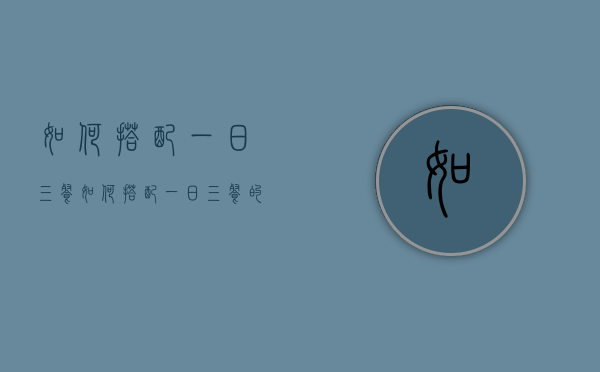 如何搭配一日三餐（如何搭配一日三餐的营养）