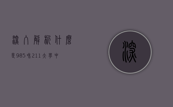 深入解析，什么是985和211大学？中国高等教育体系的标志性工程