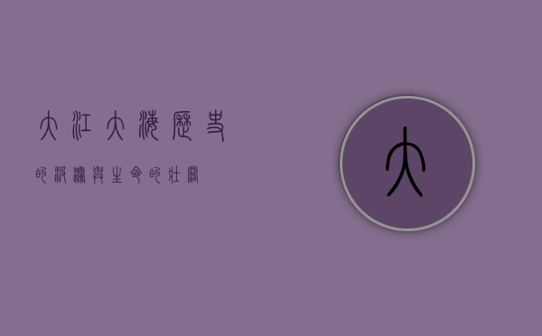 大江大海，历史的波澜与生命的壮阔