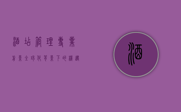 酒店管理专业前景，全球化背景下的机遇与挑战