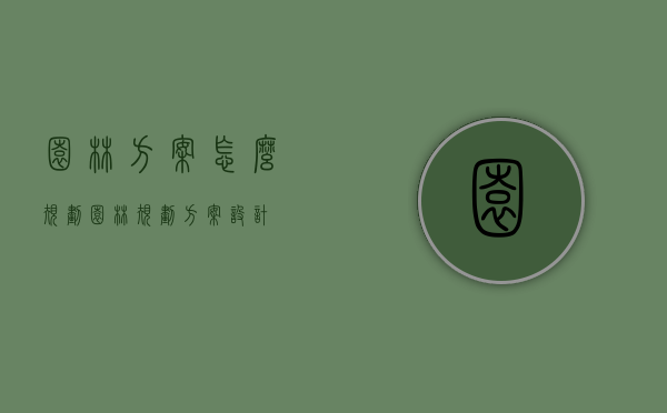 园林方案怎么规划（园林规划方案设计）