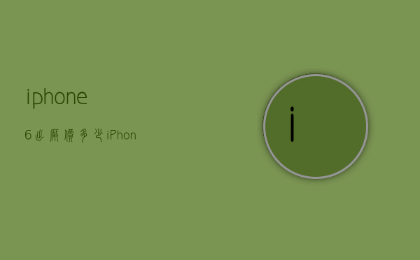 iphone6出厂价多少（iPhone6s出厂价格）