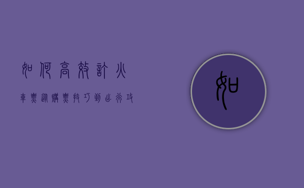 如何高效订火车票，从购票技巧到出行攻略