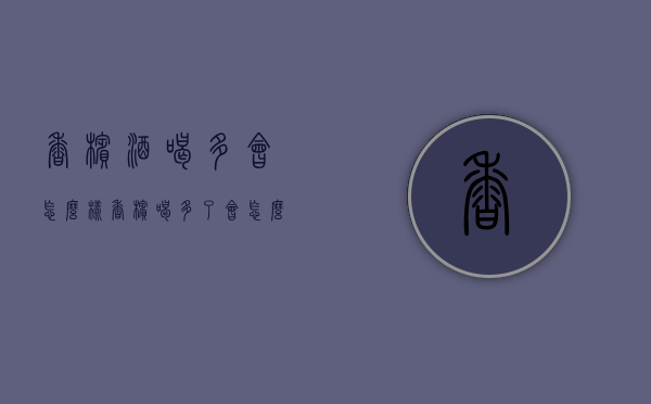 香槟酒喝多会怎么样（香槟喝多了会怎么样）