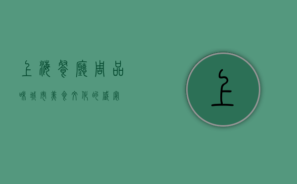 上海餐厅周，品味城市美食文化的盛宴