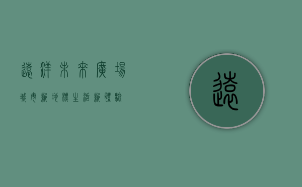 远洋未来广场，城市新地标，生活新体验