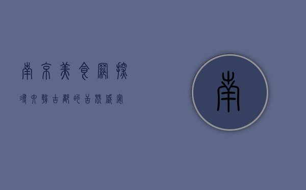 南京美食网，探寻六朝古都的舌尖盛宴