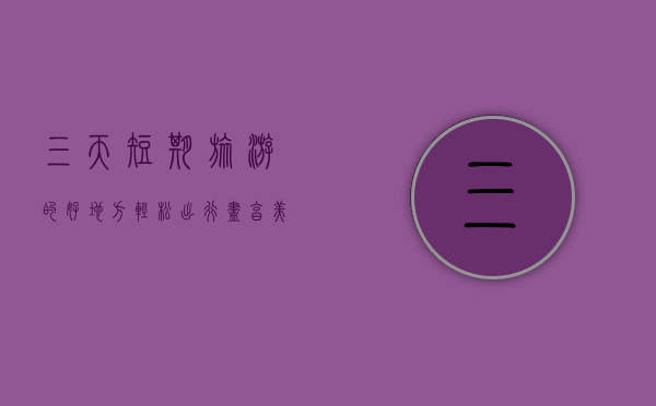 三天短期旅游的好地方，轻松出行，尽享美好时光