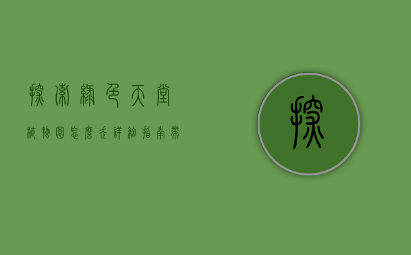 探索绿色天堂，植物园怎么走？详细指南带你轻松抵达