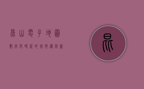 昆山电子地图，数字化时代的城市导航新篇章