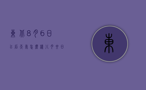 东北8月6日以后天气怎么样（八月六日的天气怎么样）