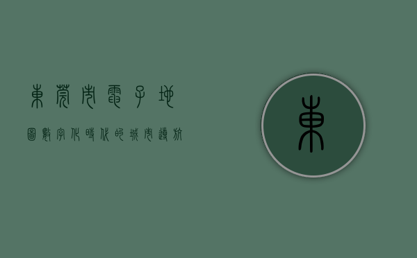 东莞市电子地图，数字化时代的城市导航与规划利器