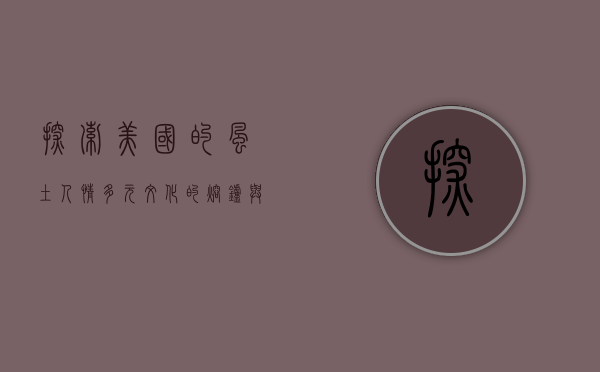 探索美国的风土人情，多元文化的熔炉与独特的地域特色