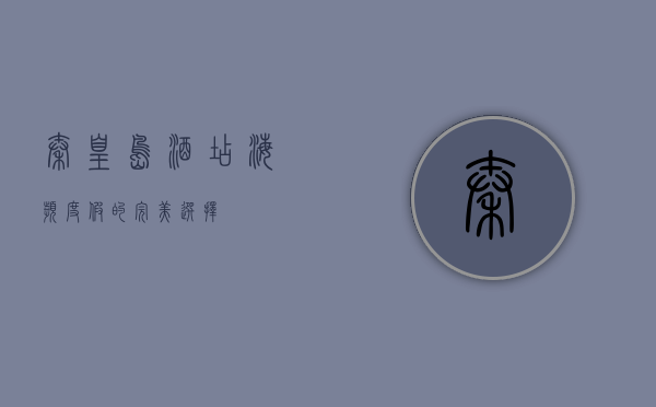 秦皇岛酒店，海滨度假的完美选择