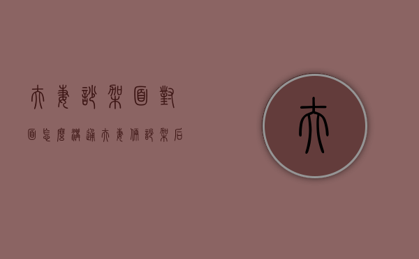 夫妻吵架面对面怎么沟通（夫妻俩吵架后怎样沟通）