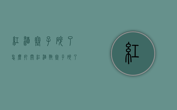 红酒塞子碎了怎么打开（红酒瓶塞子碎了怎么打开）