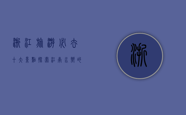 浙江旅游必去十大景点，探索江南水乡的绝美风光