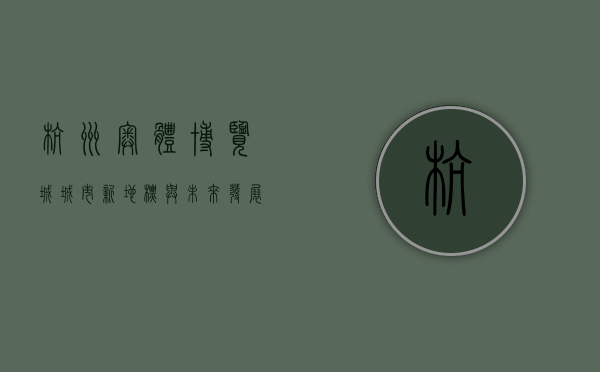 杭州奥体博览城，城市新地标与未来发展的引擎