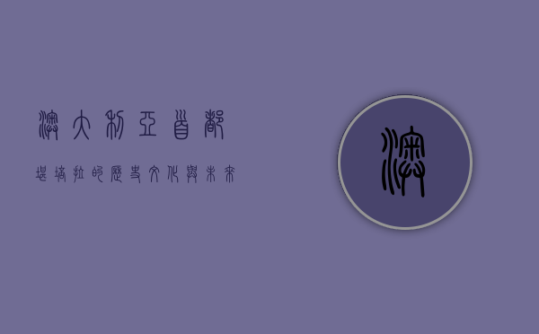 澳大利亚首都，堪培拉的历史、文化与未来展望