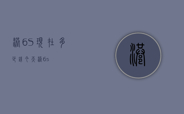 港6S现在多少钱（今天港6s）