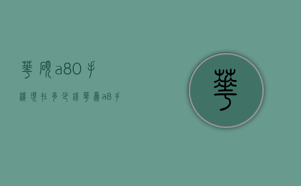 华硕a80手机现在多少钱（华为a8手机多少钱一部）