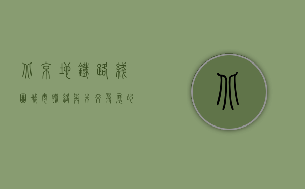 北京地铁路线图，城市脉络与未来发展的交通引擎