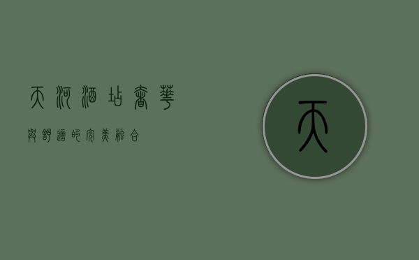 天河酒店，奢华与舒适的完美融合