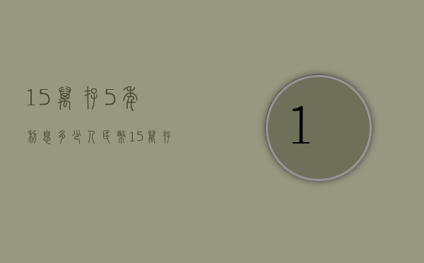 15万存5年利息多少人民币（15万存银行五年利息多少钱）