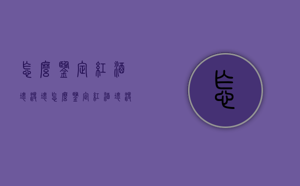 怎么鉴定红酒坏没坏（怎么鉴定红酒坏没坏呢）