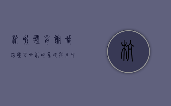 杭州体育馆，城市体育文化的象征与未来发展的新篇章