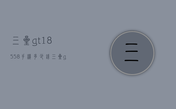 三星gt18558手机多少钱（三星gt18558参数）