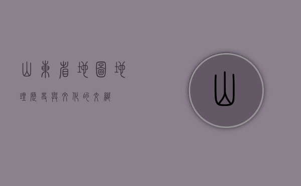 山东省地图，地理、历史与文化的交织