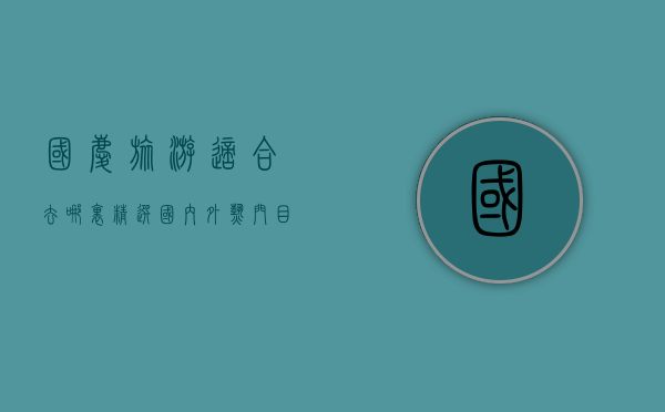 国庆旅游适合去哪里？精选国内外热门目的地推荐