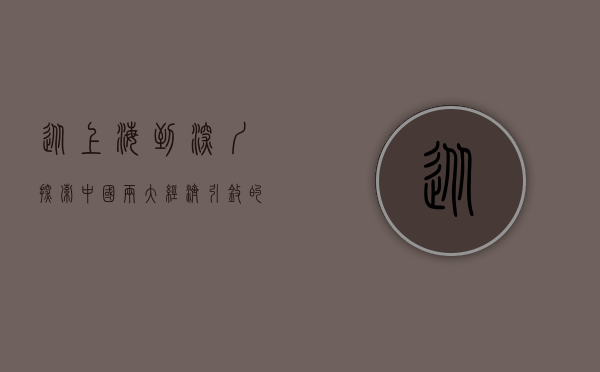 从上海到深圳，探索中国两大经济引擎的崛起与互动
