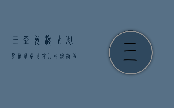 三亚免税店必买清单，购物达人的终极指南，带你买遍全球好物！