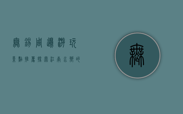 无锡周边游玩景点推荐，探索江南水乡的美丽与魅力