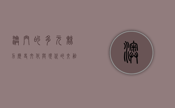 澳门的多元魅力，历史、文化与现代的交融