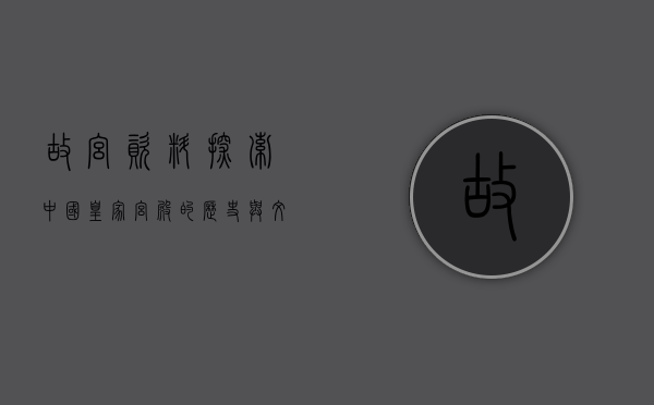 故宫资料，探索中国皇家宫殿的历史与文化