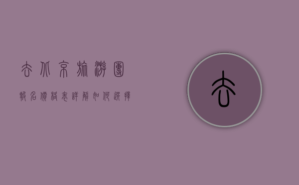 去北京旅游团报名价格表详解，如何选择性价比高的旅游团