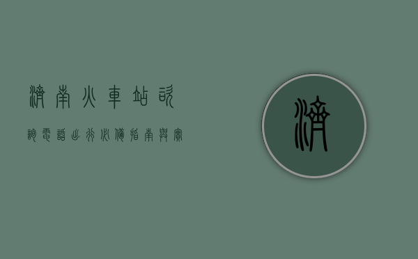 济南火车站咨询电话，出行必备指南与实用信息