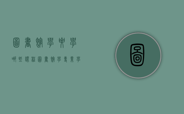 图书馆学要学哪些课程（图书馆学专业学什么课程）