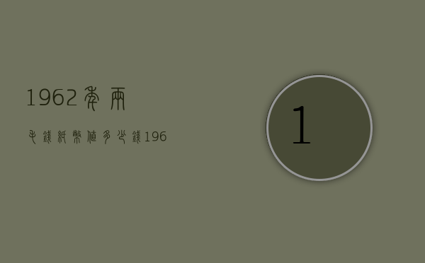 1962年两毛钱纸币值多少钱（1962年的纸币值多少钱）
