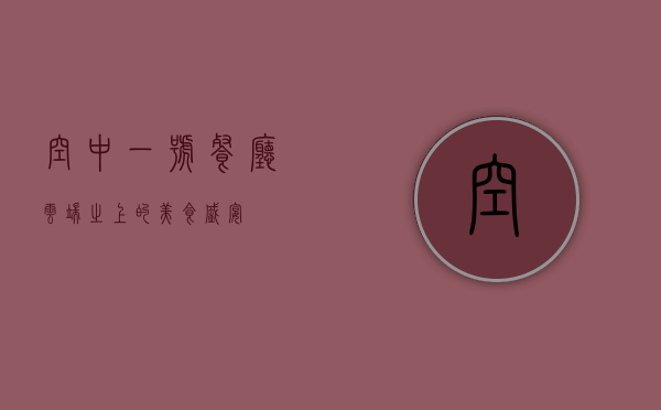 空中一号餐厅，云端之上的美食盛宴