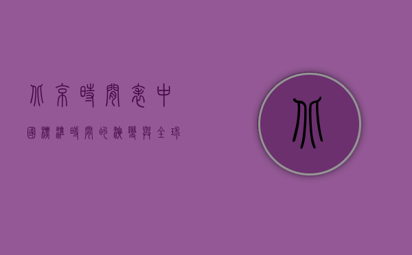 北京时间表，中国标准时间的演变与全球影响