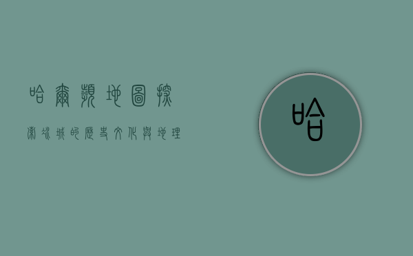 哈尔滨地图，探索冰城的历史、文化与地理魅力