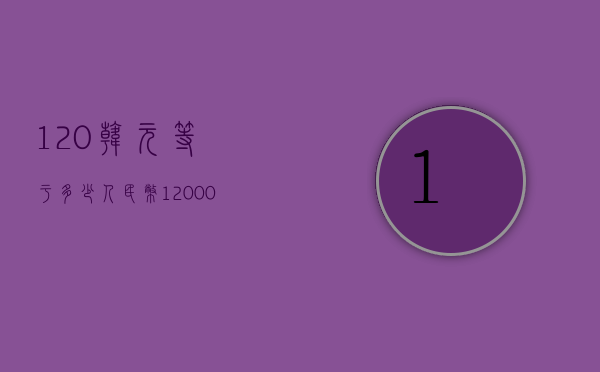 120韩元等于多少人民币（120000韩元等于多少人民币）